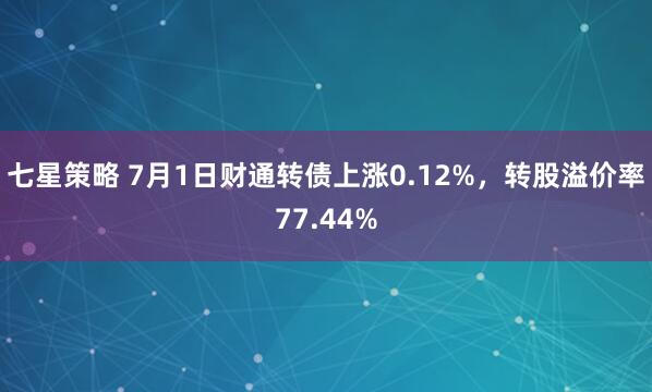 七星策略 7月1日财通转债上涨0.12%，转股溢价率77.44%