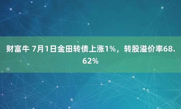 财富牛 7月1日金田转债上涨1%，转股溢价率68.62%