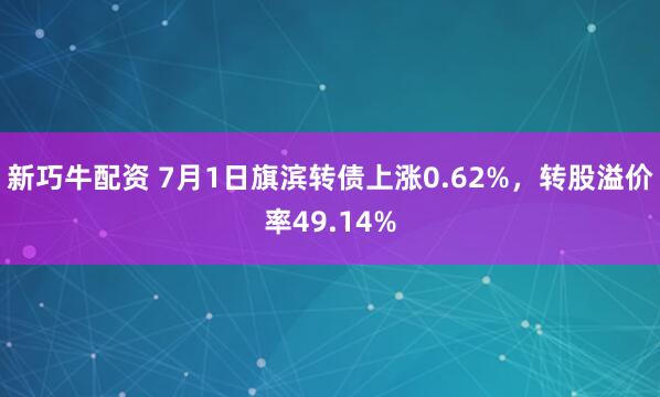 新巧牛配资 7月1日旗滨转债上涨0.62%，转股溢价率49.14%