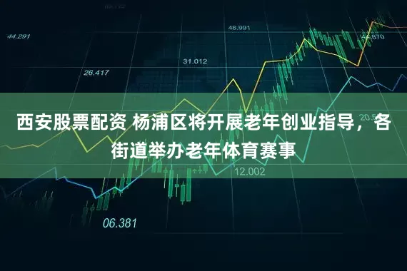 西安股票配资 杨浦区将开展老年创业指导，各街道举办老年体育赛事