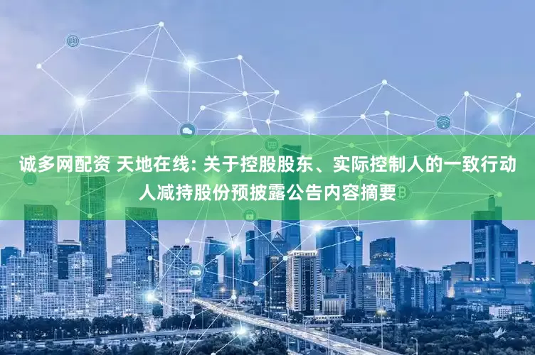 诚多网配资 天地在线: 关于控股股东、实际控制人的一致行动人减持股份预披露公告内容摘要