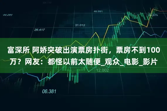 富深所 阿娇突破出演票房扑街，票房不到100万？网友：都怪以前太随便_观众_电影_影片