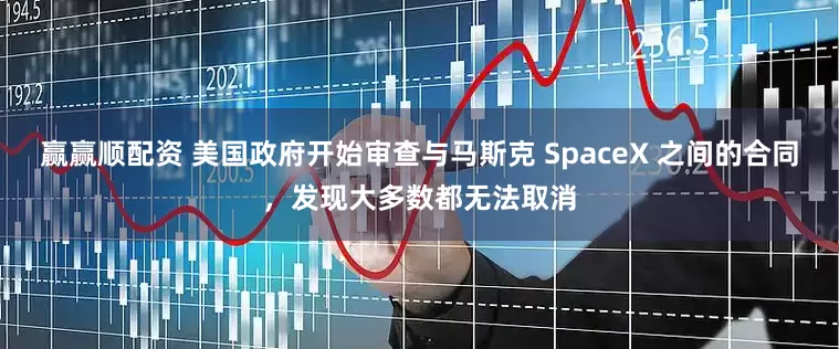 赢赢顺配资 美国政府开始审查与马斯克 SpaceX 之间的合同，发现大多数都无法取消