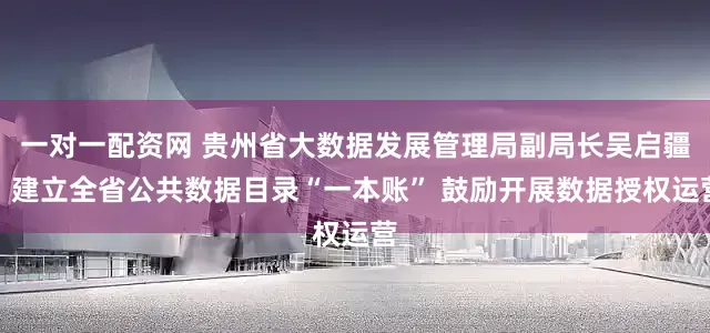一对一配资网 贵州省大数据发展管理局副局长吴启疆：建立全省公共数据目录“一本账” 鼓励开展数据授权运营