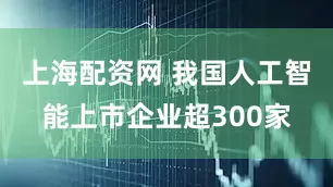 上海配资网 我国人工智能上市企业超300家