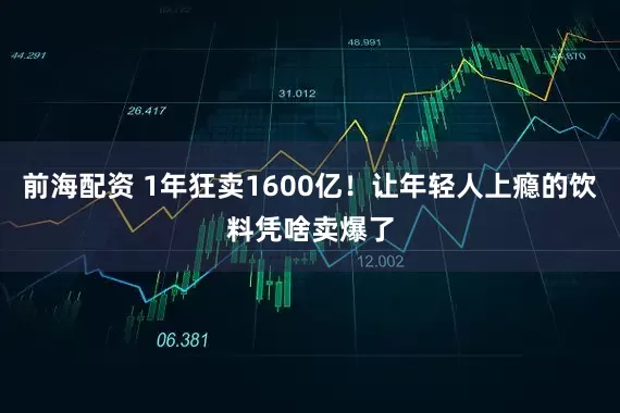 前海配资 1年狂卖1600亿！让年轻人上瘾的饮料凭啥卖爆了