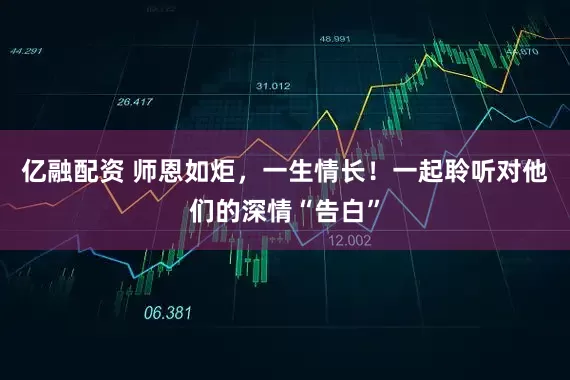 亿融配资 师恩如炬，一生情长！一起聆听对他们的深情“告白”
