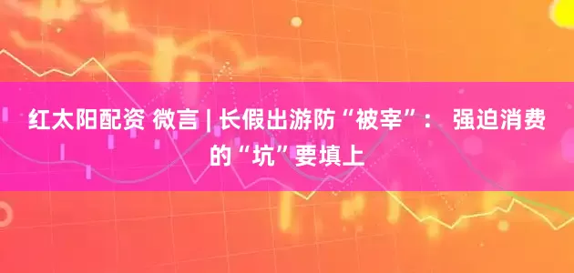 红太阳配资 微言 | 长假出游防“被宰”： 强迫消费的“坑”要填上