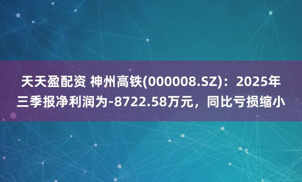 天天盈配资 神州高铁(000008.SZ)：2025年三季报净利润为-8722.58万元，同比亏损缩小