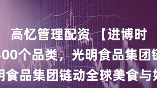 高忆管理配资 【进博时刻】汇聚400个品类，光明食品集团链动全球美食与好物