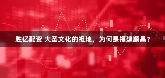 胜亿配资 大圣文化的祖地，为何是福建顺昌？