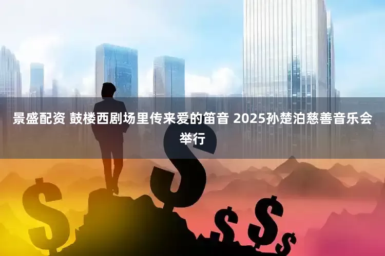 景盛配资 鼓楼西剧场里传来爱的笛音 2025孙楚泊慈善音乐会举行