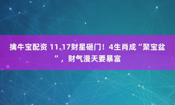 擒牛宝配资 11.17财星砸门！4生肖成“聚宝盆”，财气漫天要暴富