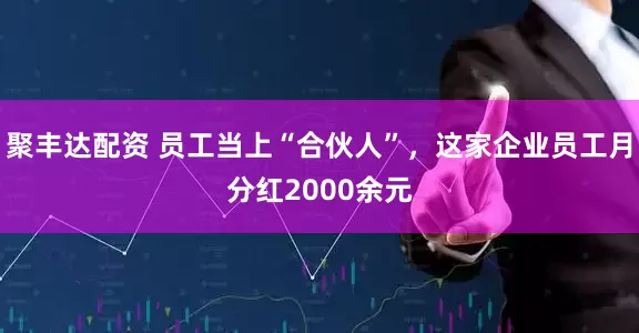 聚丰达配资 员工当上“合伙人”，这家企业员工月分红2000余元