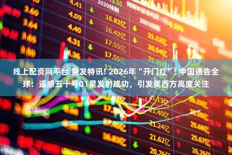 线上配资网平台 突发特讯! 2026年“开门红”! 中国通告全球：遥感五十号01星发射成功，引发美西方高度关注