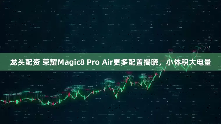 龙头配资 荣耀Magic8 Pro Air更多配置揭晓，小体积大电量