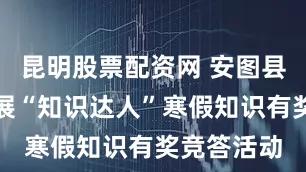 昆明股票配资网 安图县图书馆开展“知识达人”寒假知识有奖竞答活动