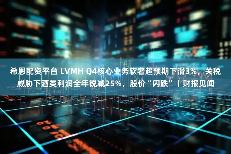 希恩配资平台 LVMH Q4核心业务软奢超预期下滑3%，关税威胁下酒类利润全年锐减25%，股价“闪跌”丨财报见闻